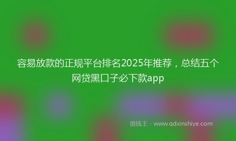 容易放款的正规平台排名2025年推荐，总结五个网贷黑口子必下款app