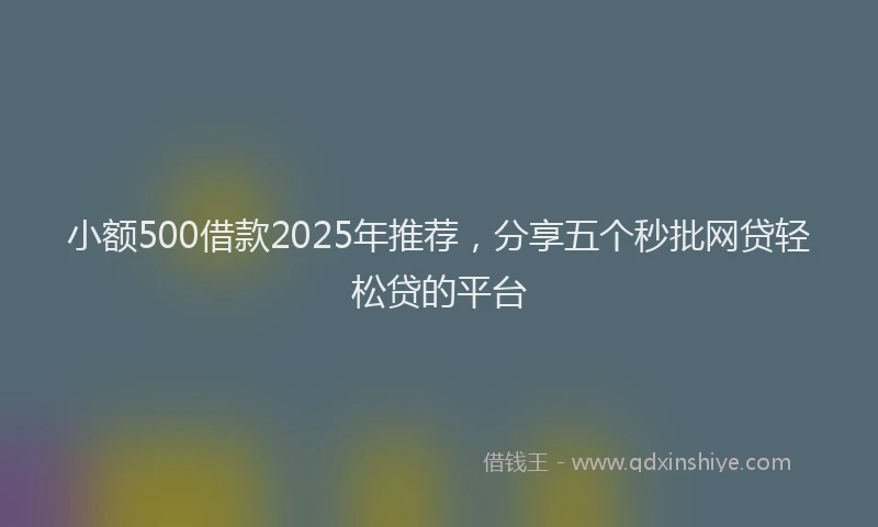 小额500借款2025年推荐，分享五个秒批网贷轻松贷的平台