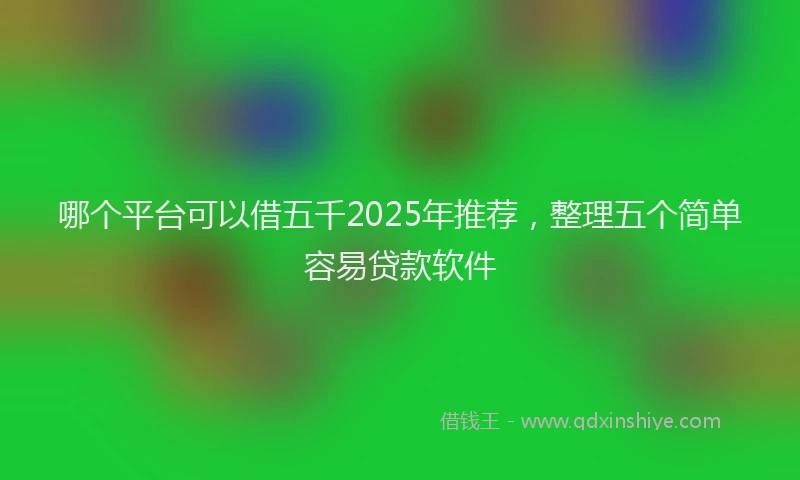 哪个平台可以借五千2025年推荐，整理五个简单容易贷款软件