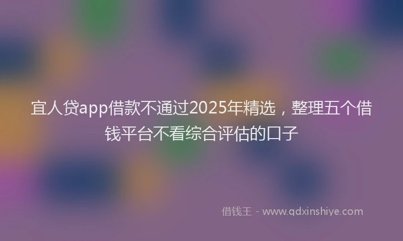 宜人贷app借款不通过2025年精选，整理五个借钱平台不看综合评估的口子