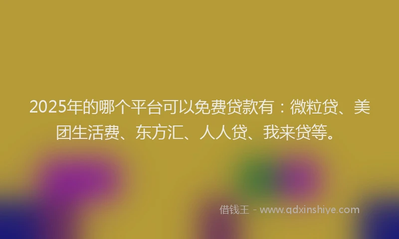 2025年的哪个平台可以免费贷款有：微粒贷、美团生活费、东方汇、人人贷、我来贷等。