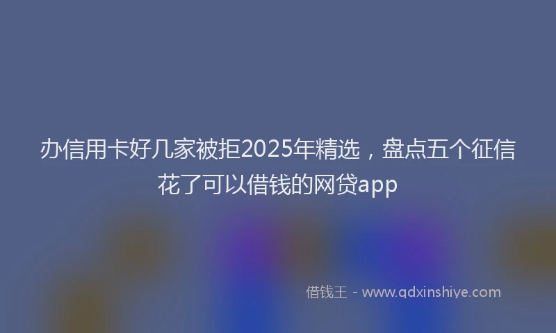 办信用卡好几家被拒2025年精选，盘点五个征信花了可以借钱的网贷app