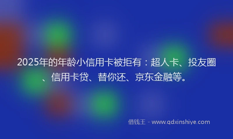 2025年的年龄小信用卡被拒有：超人卡、投友圈、信用卡贷、替你还、京东金融等。