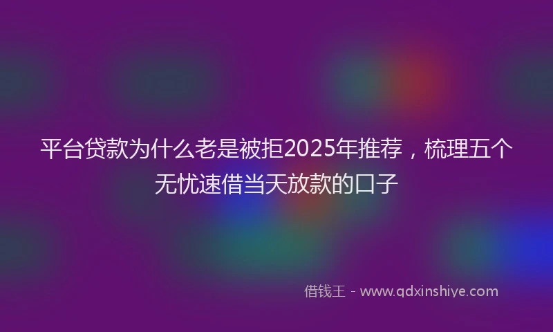 平台贷款为什么老是被拒2025年推荐，梳理五个无忧速借当天放款的口子