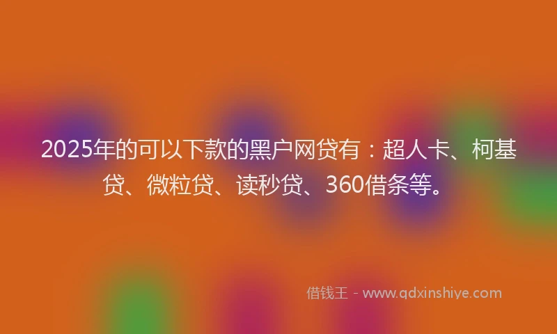 2025年的可以下款的黑户网贷有：超人卡、柯基贷、微粒贷、读秒贷、360借条等。