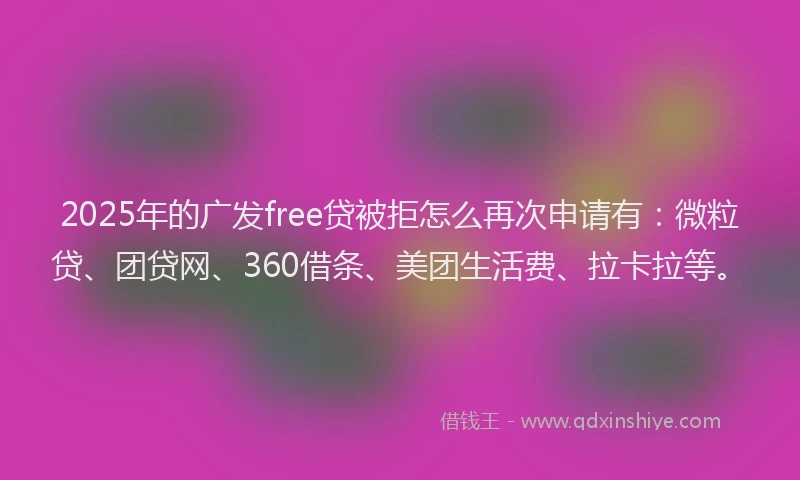 2025年的广发free贷被拒怎么再次申请有：微粒贷、团贷网、360借条、美团生活费、拉卡拉等。
