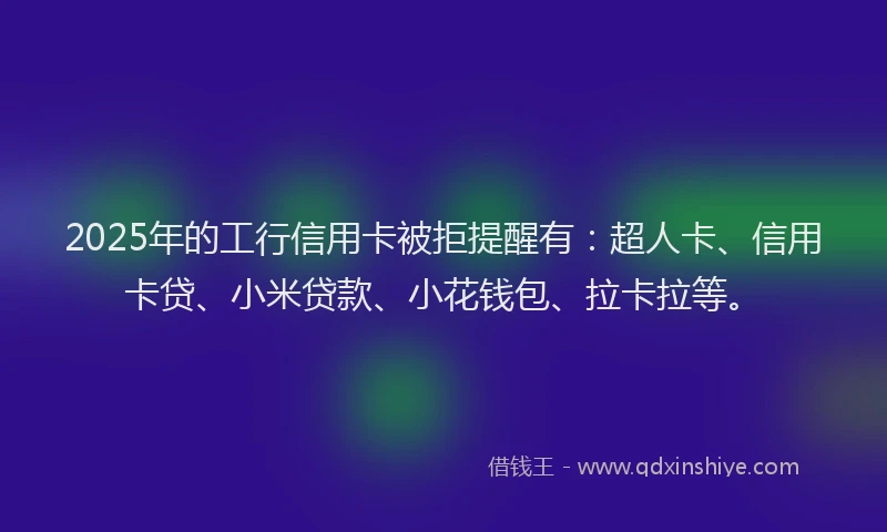 2025年的工行信用卡被拒提醒有：超人卡、信用卡贷、小米贷款、小花钱包、拉卡拉等。