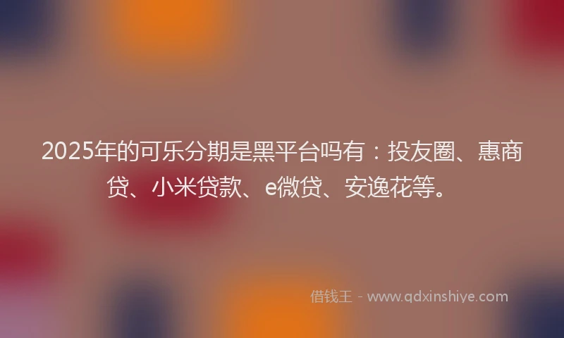 2025年的可乐分期是黑平台吗有：投友圈、惠商贷、小米贷款、e微贷、安逸花等。