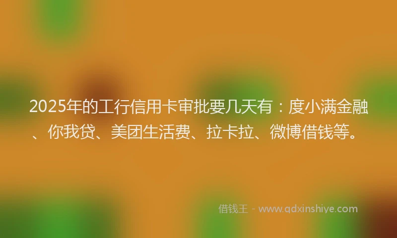 2025年的工行信用卡审批要几天有：度小满金融、你我贷、美团生活费、拉卡拉、微博借钱等。