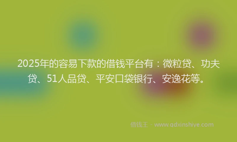 2025年的容易下款的借钱平台有：微粒贷、功夫贷、51人品贷、平安口袋银行、安逸花等。