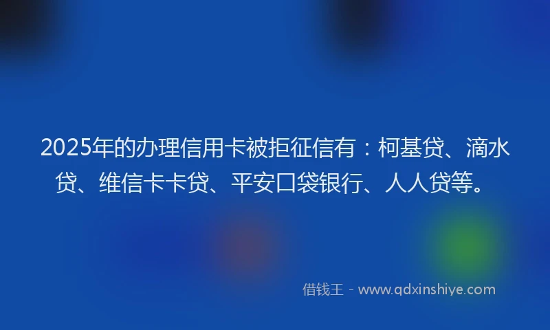 2025年的办理信用卡被拒征信有：柯基贷、滴水贷、维信卡卡贷、平安口袋银行、人人贷等。