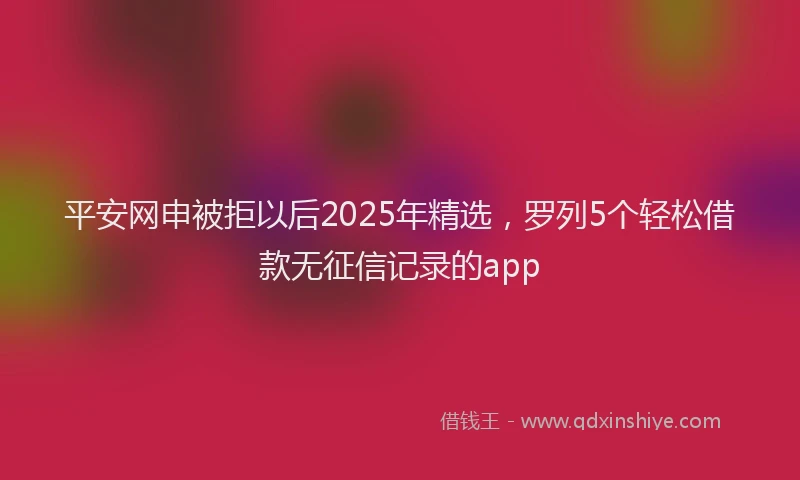 平安网申被拒以后2025年精选，罗列5个轻松借款无征信记录的app