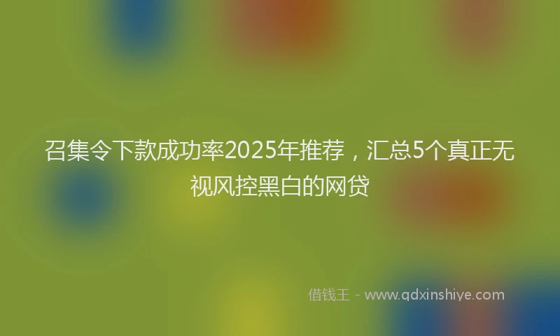 召集令下款成功率2025年推荐，汇总5个真正无视风控黑白的网贷