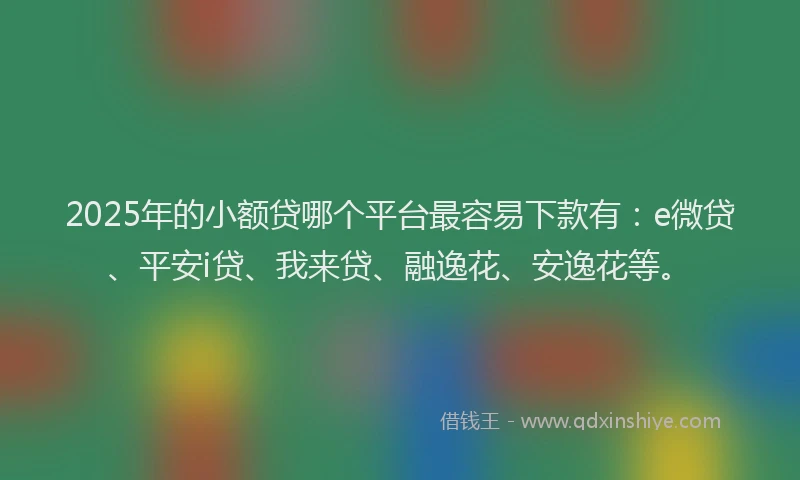 2025年的小额贷哪个平台最容易下款有：e微贷、平安i贷、我来贷、融逸花、安逸花等。