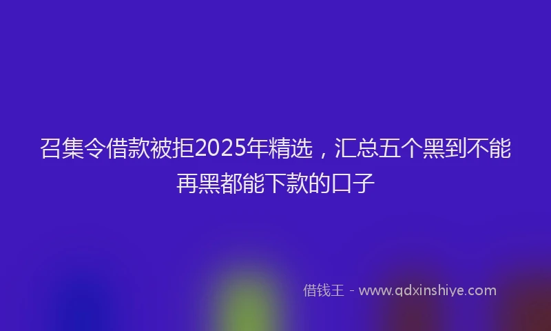 召集令借款被拒2025年精选，汇总五个黑到不能再黑都能下款的口子