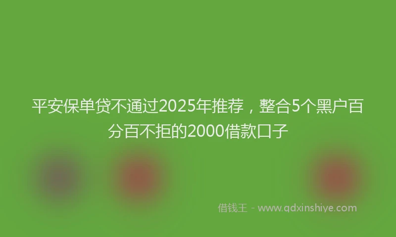 平安保单贷不通过2025年推荐，整合5个黑户百分百不拒的2000借款口子