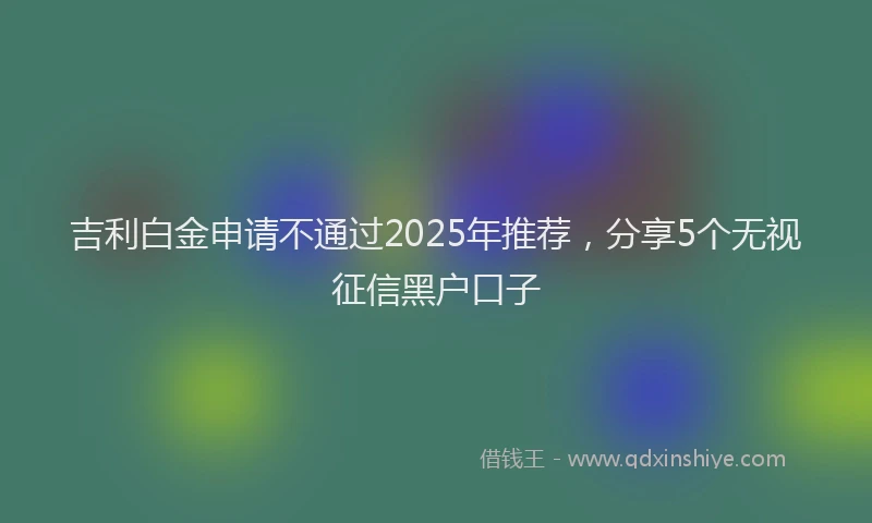 吉利白金申请不通过2025年推荐，分享5个无视征信黑户口子