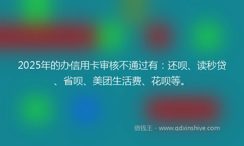 2025年的办信用卡审核不通过有：还呗、读秒贷、省呗、美团生活费、花呗等。