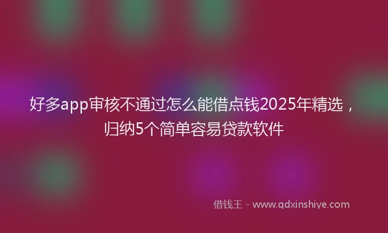 好多app审核不通过怎么能借点钱2025年精选，归纳5个简单容易贷款软件