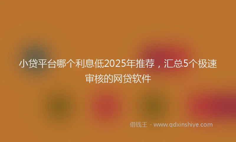 小贷平台哪个利息低2025年推荐，汇总5个极速审核的网贷软件
