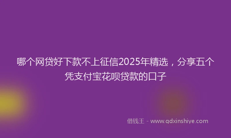 哪个网贷好下款不上征信2025年精选，分享五个凭支付宝花呗贷款的口子