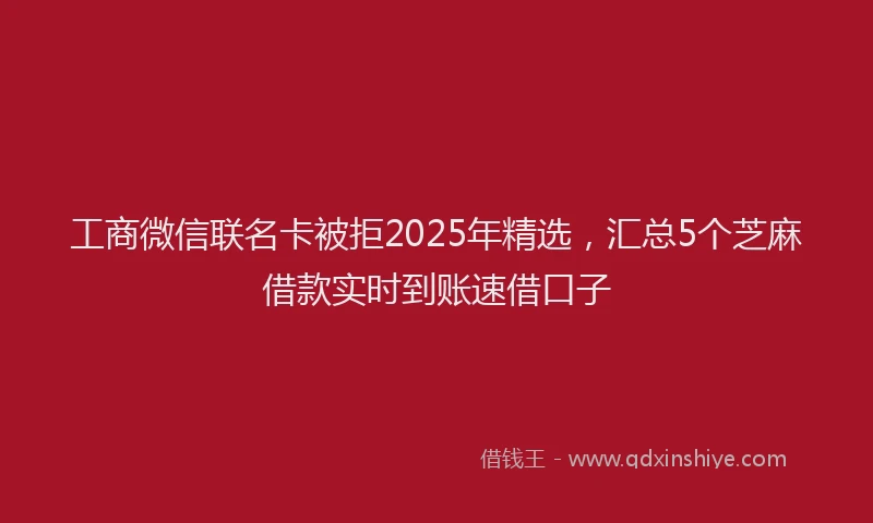 工商微信联名卡被拒2025年精选，汇总5个芝麻借款实时到账速借口子
