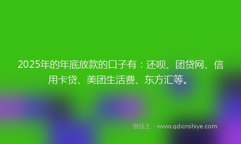 2025年的年底放款的口子有：还呗、团贷网、信用卡贷、美团生活费、东方汇等。