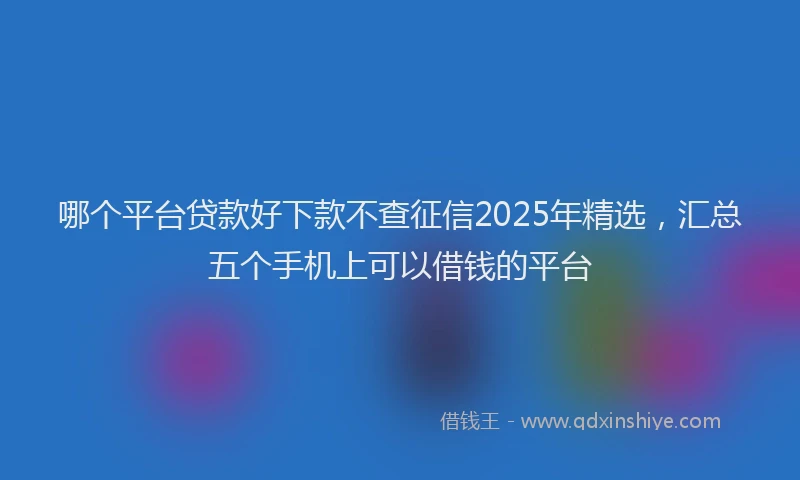哪个平台贷款好下款不查征信2025年精选，汇总五个手机上可以借钱的平台