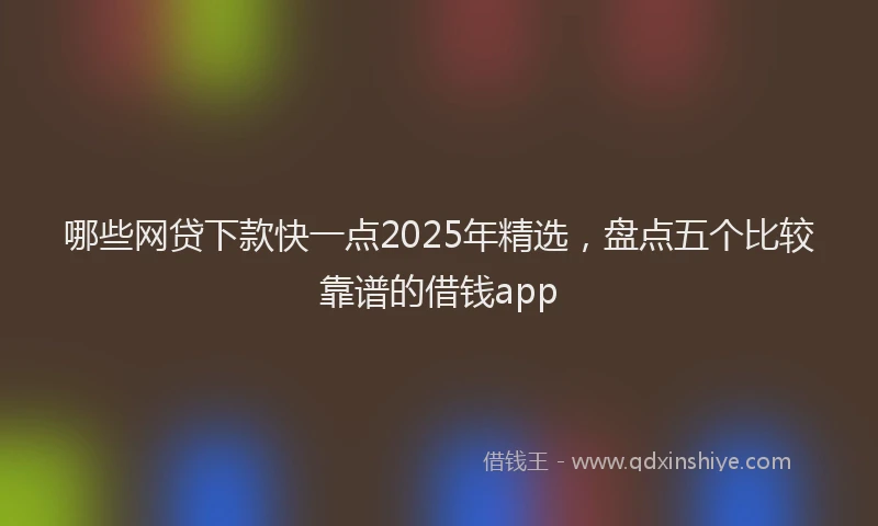 哪些网贷下款快一点2025年精选，盘点五个比较靠谱的借钱app