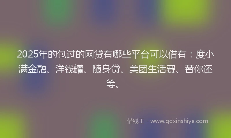 2025年的包过的网贷有哪些平台可以借有：度小满金融、洋钱罐、随身贷、美团生活费、替你还等。