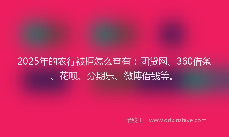 2025年的农行被拒怎么查有：团贷网、360借条、花呗、分期乐、微博借钱等。