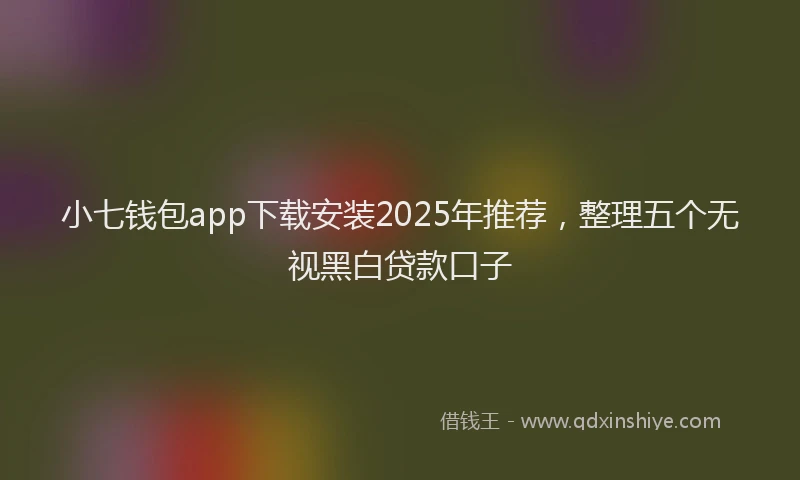 小七钱包app下载安装2025年推荐，整理五个无视黑白贷款口子