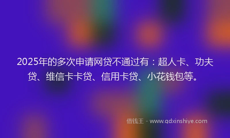 2025年的多次申请网贷不通过有：超人卡、功夫贷、维信卡卡贷、信用卡贷、小花钱包等。