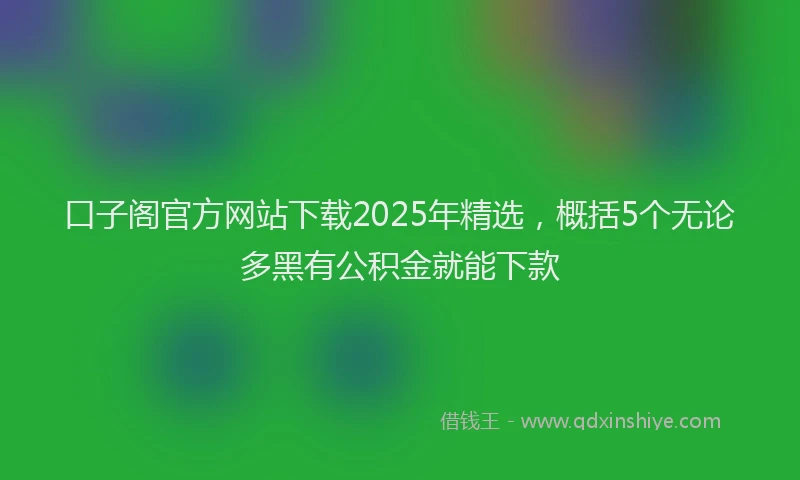 口子阁官方网站下载2025年精选，概括5个无论多黑有公积金就能下款