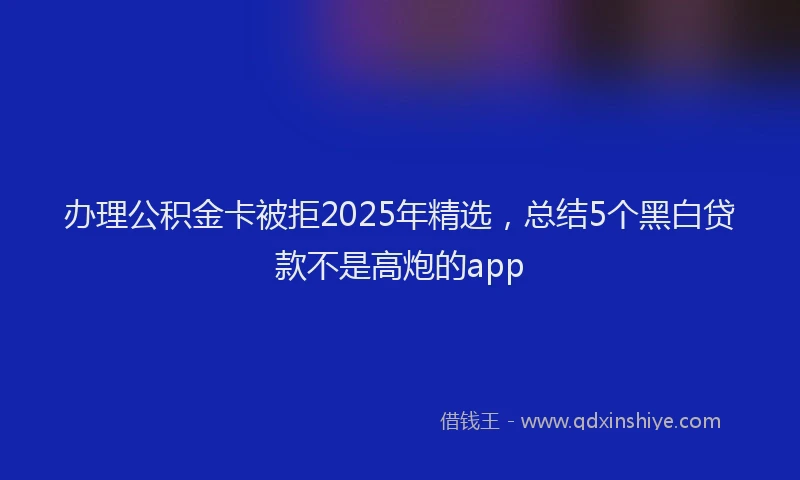 办理公积金卡被拒2025年精选，总结5个黑白贷款不是高炮的app