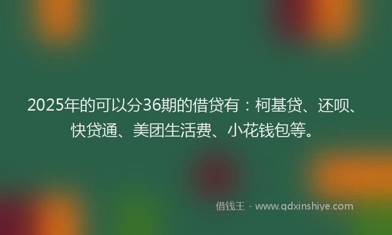 2025年的可以分36期的借贷有：柯基贷、还呗、快贷通、美团生活费、小花钱包等。