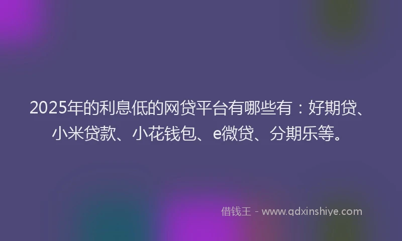 2025年的利息低的网贷平台有哪些有：好期贷、小米贷款、小花钱包、e微贷、分期乐等。