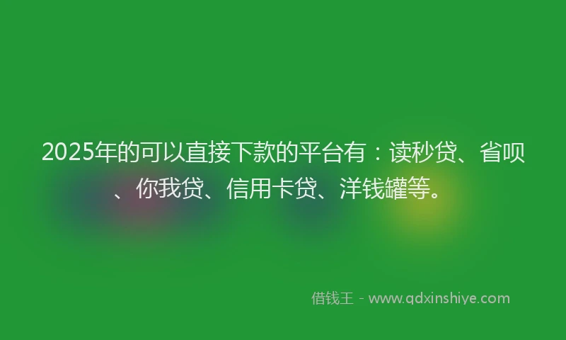 2025年的可以直接下款的平台有：读秒贷、省呗、你我贷、信用卡贷、洋钱罐等。