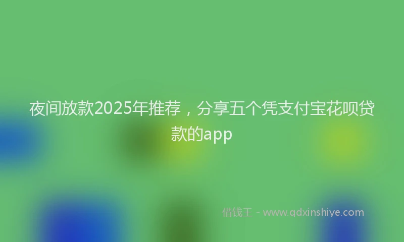 夜间放款2025年推荐，分享五个凭支付宝花呗贷款的app