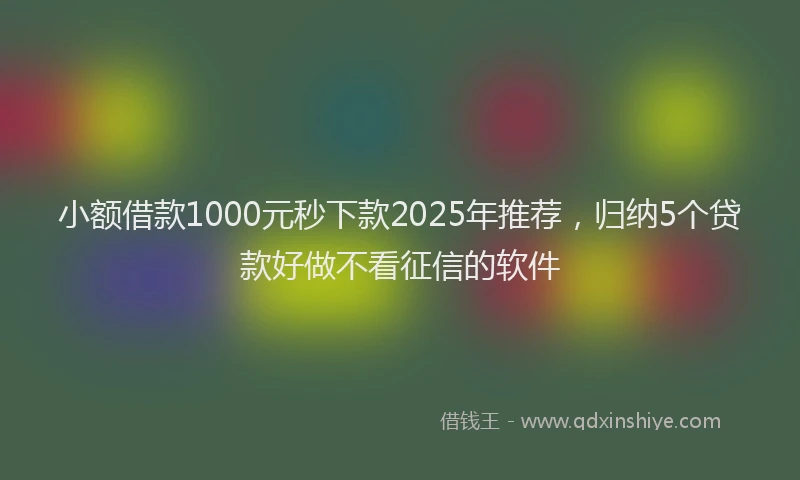 小额借款1000元秒下款2025年推荐，归纳5个贷款好做不看征信的软件