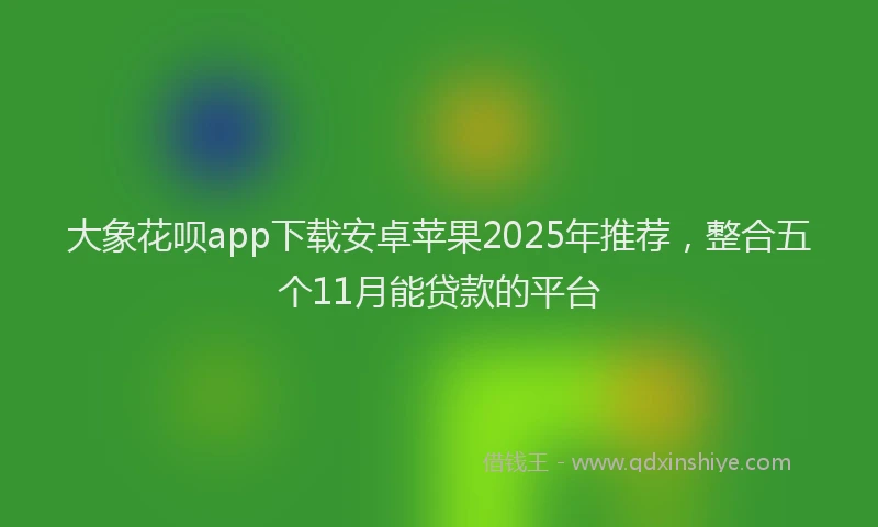 大象花呗app下载安卓苹果2025年推荐，整合五个11月能贷款的平台