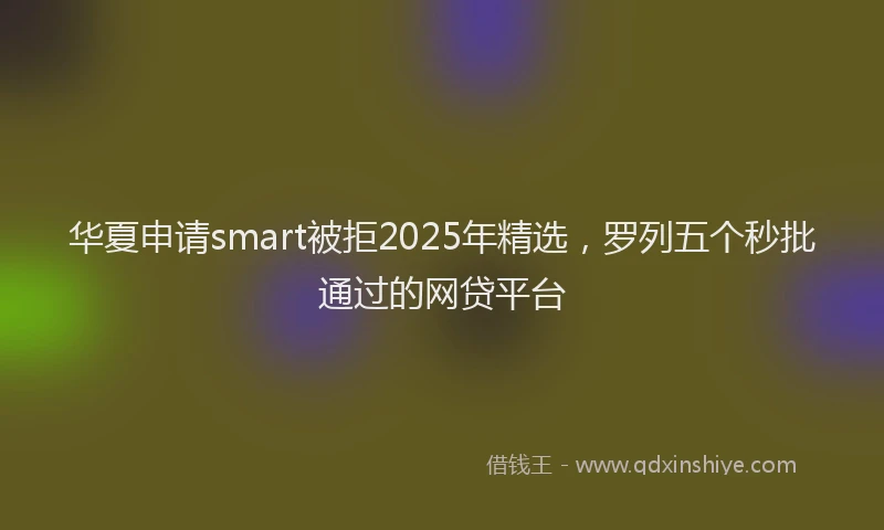 华夏申请smart被拒2025年精选，罗列五个秒批通过的网贷平台