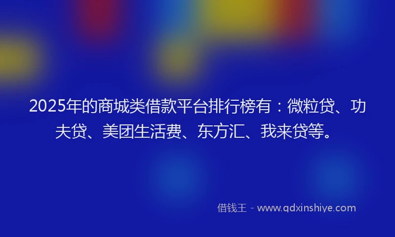 2025年的商城类借款平台排行榜有：微粒贷、功夫贷、美团生活费、东方汇、我来贷等。
