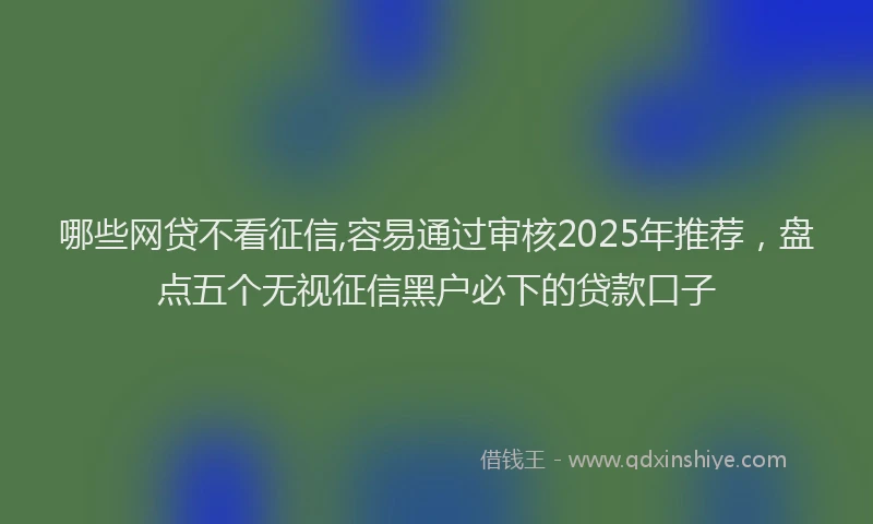 哪些网贷不看征信,容易通过审核2025年推荐，盘点五个无视征信黑户必下的贷款口子