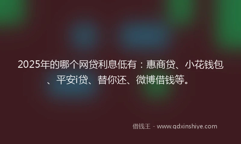 2025年的哪个网贷利息低有：惠商贷、小花钱包、平安i贷、替你还、微博借钱等。