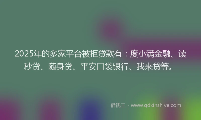 2025年的多家平台被拒贷款有：度小满金融、读秒贷、随身贷、平安口袋银行、我来贷等。
