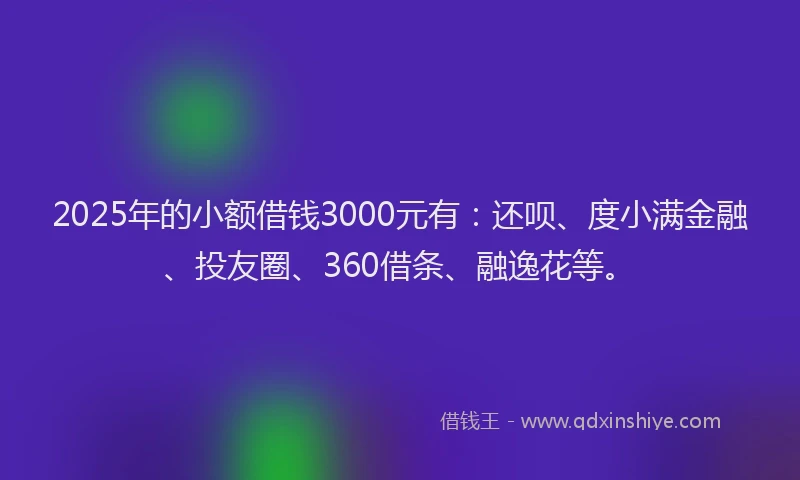 2025年的小额借钱3000元有：还呗、度小满金融、投友圈、360借条、融逸花等。