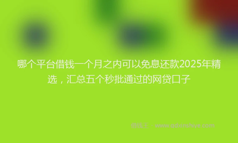 哪个平台借钱一个月之内可以免息还款2025年精选，汇总五个秒批通过的网贷口子