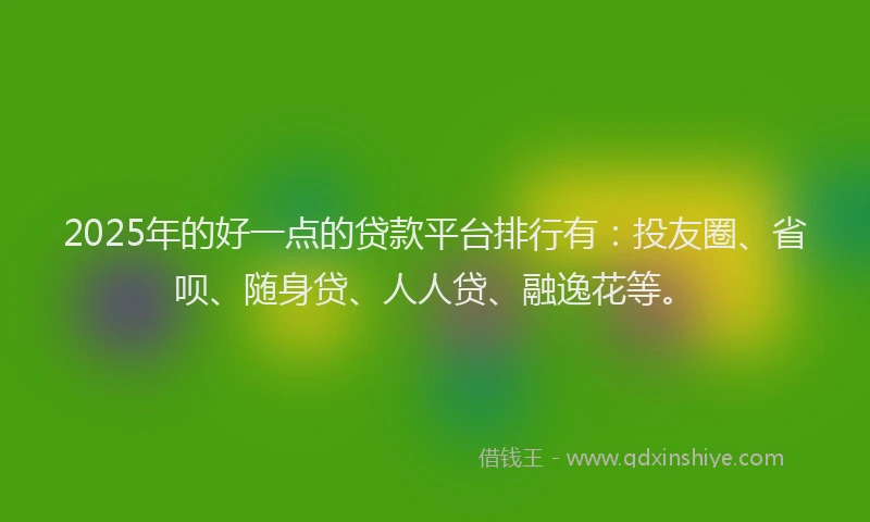 2025年的好一点的贷款平台排行有：投友圈、省呗、随身贷、人人贷、融逸花等。