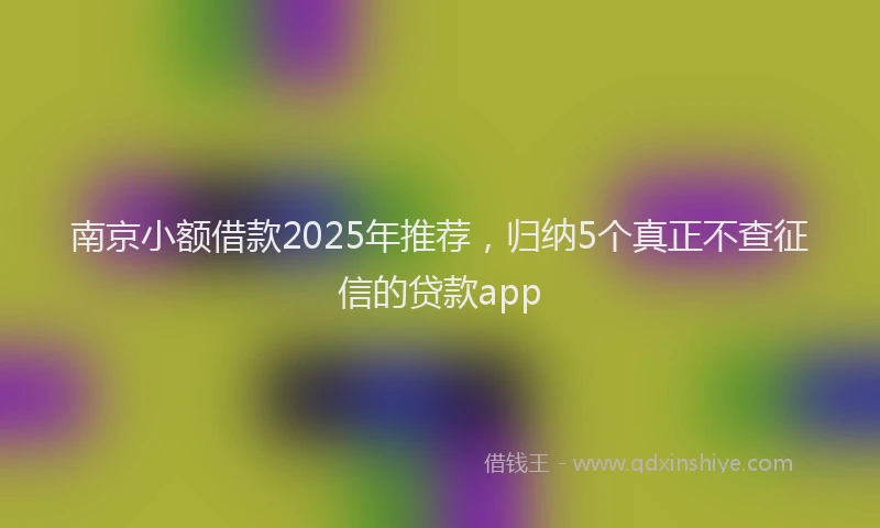 南京小额借款2025年推荐，归纳5个真正不查征信的贷款app